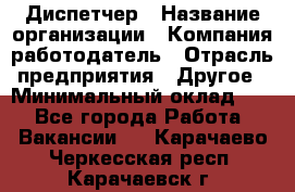Диспетчер › Название организации ­ Компания-работодатель › Отрасль предприятия ­ Другое › Минимальный оклад ­ 1 - Все города Работа » Вакансии   . Карачаево-Черкесская респ.,Карачаевск г.